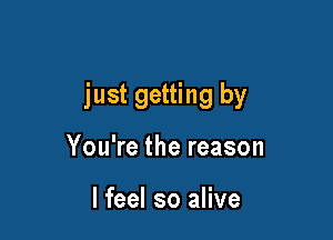 just getting by

You're the reason

I feel so alive