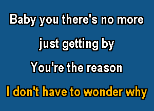 Baby you there's no more
just getting by

You're the reason

I don't have to wonder why