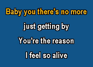 Baby you there's no more

just getting by

You're the reason

I feel so alive