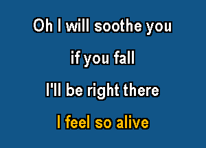 Oh I will soothe you

if you fall
I'll be right there

I feel so alive