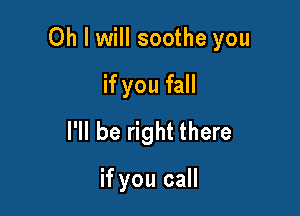 Oh I will soothe you

if you fall
I'll be right there

if you call