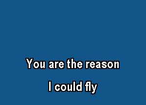 You are the reason

I could fly