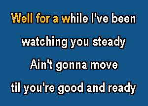 Well for a while I've been
watching you steady

Ain't gonna move

til you're good and ready