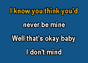 I know you think you'd

never be mine

Well that's okay baby

I don't mind