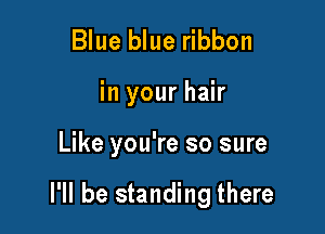 Blue blue ribbon
in your hair

Like you're so sure

I'll be standing there