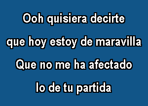 Ooh quisiera decirte

que hoy estoy de maravilla

Que no me ha afectado

lo de tu partida