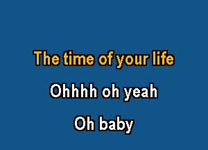 The time of your life

Ohhhh oh yeah
Oh baby