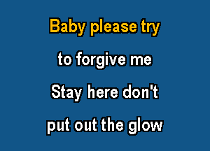 Baby please try

to forgive me
Stay here don't
put out the glow