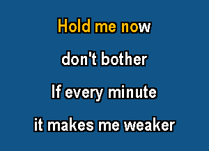 Hold me now

don't bother

If every minute

it makes me weaker