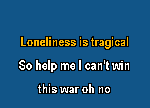 Loneliness is tragical

So help me I can't win

this war oh no