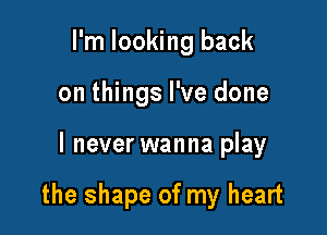 I'm looking back
on things I've done

I never wanna play

the shape of my heart