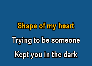Shape of my heart

Trying to be someone

Kept you in the dark