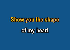 Show you the shape

of my heart