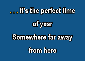 . . . It's the perfect time

of year

Somewhere far away

from here