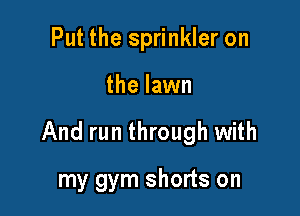 Put the sprinkler on

the lawn

And run through with

my gym shorts on