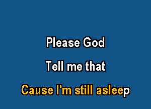 Please God
Tell me that

Cause I'm still asleep