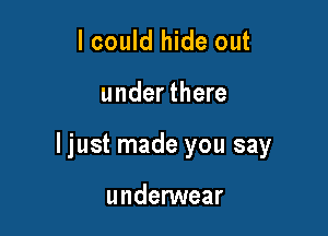 lcould hide out

under there

ljust made you say

undenNear