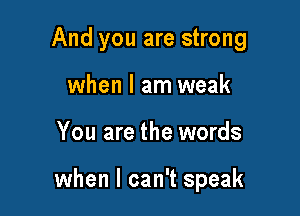 And you are strong
when I am weak

You are the words

when I can't speak