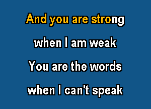 And you are strong
when I am weak

You are the words

when I can't speak