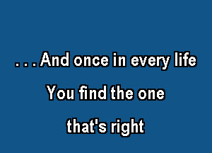 ...And once in every life

You find the one

that's right