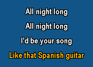 All night long
All night long

I'd be your song

Like that Spanish guitar
