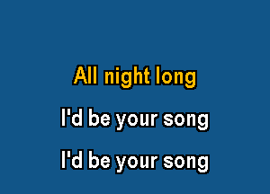 All night long

I'd be your song

I'd be your song