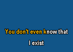 And you don't know

You don't even knowthat

with tenderness