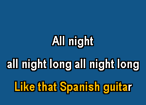 All night

all night long all night long

Like that Spanish guitar