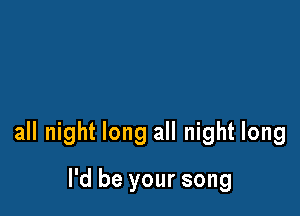 all night long all night long

I'd be your song