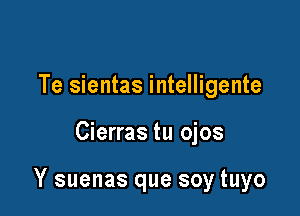 Te sientas intelligente

Cierras tu ojos

Y suenas que soy tuyo