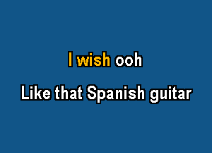 lwish ooh

Like that Spanish guitar