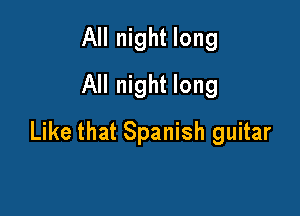 All night long
All night long

Like that Spanish guitar