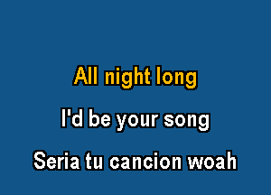 All night long

I'd be your song

Seria tu cancion woah