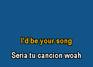 I'd be your song

Seria tu cancion woah
