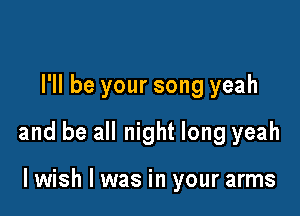 I'll be your song yeah

and be all night long yeah

lwish l was in your arms