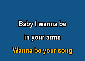 Baby I wanna be

in your arms

Wanna be your song