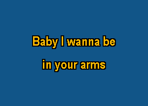 Baby I wanna be

in your arms