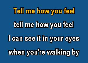 Tell me how you feel
tell me how you feel

I can see it in your eyes

when you're walking by