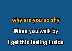 why are you so shy

When you walk by

I get this feeling inside