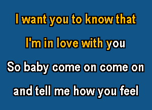 I want you to knowthat
I'm in love with you

80 baby come on come on

and tell me how you feel