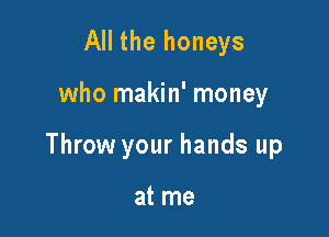 All the honeys

who makin' money

Throw your hands up

at me