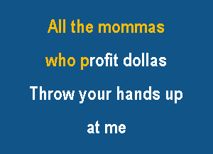 All the mommas

who profit dollas

Throw your hands up

at me