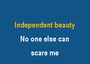 Independent beauty

No one else can

scare me