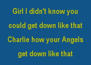 Girl I didn't know you
could get down like that

Charlie how your Angels

get down like that