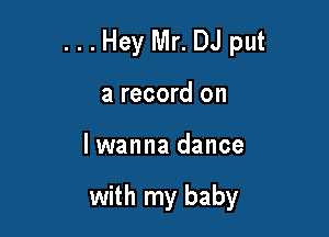 ...Hey Mr. DJ put

a record on

lwanna dance

with my baby