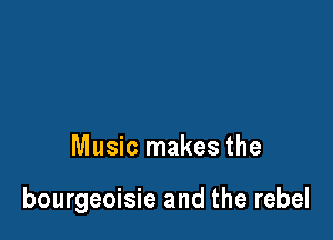Music makes the

bourgeoisie and the rebel
