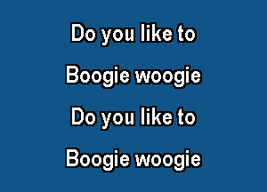 Do you like to
Boogie woogie

Do you like to

Boogie woogie