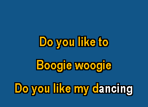 Do you like to

Boogie woogie

Do you like my dancing
