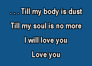 ...Till my body is dust

Till my soul is no more

I will love you

Love you