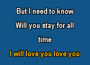 Butl need to know
Will you stay for all

time

I will love you love you